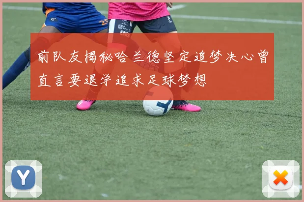 前队友揭秘哈兰德坚定追梦决心曾直言要退学追求足球梦想