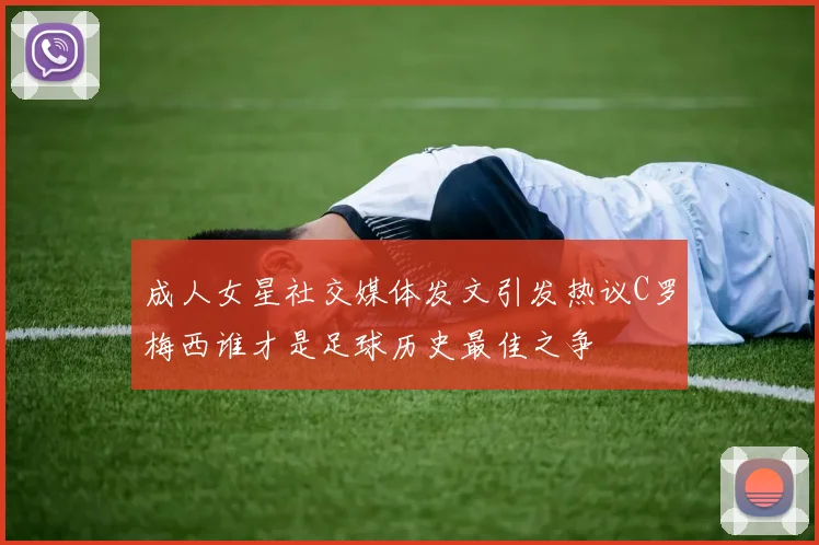 成人女星社交媒体发文引发热议C罗梅西谁才是足球历史最佳之争