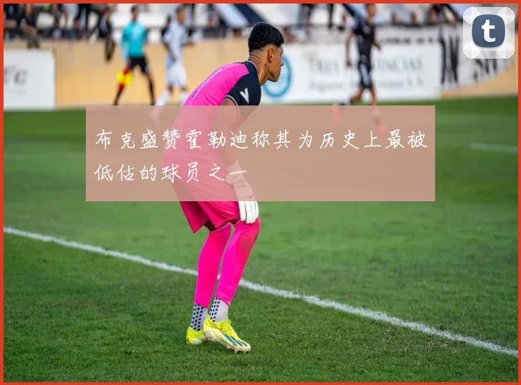 布克盛赞霍勒迪称其为历史上最被低估的球员之一