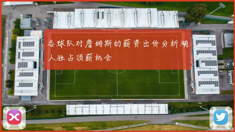 各球队对詹姆斯的薪资出价分析湖人独占顶薪机会