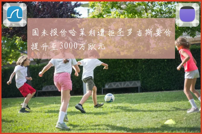 国米报价哈莱利遭拒圣罗吉斯要价提升至3000万欧元