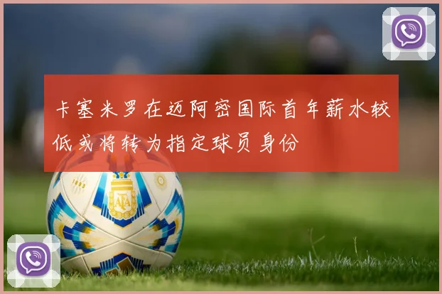卡塞米罗在迈阿密国际首年薪水较低或将转为指定球员身份