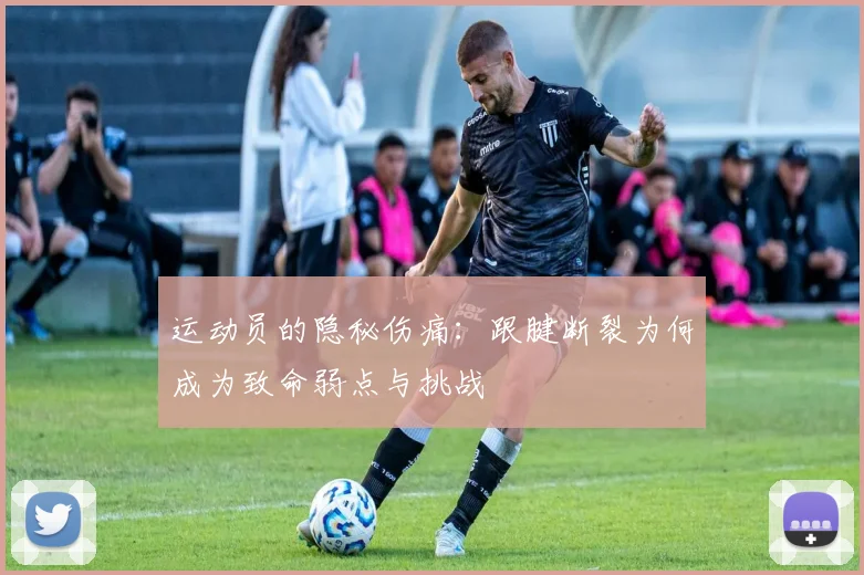 运动员的隐秘伤痛：跟腱断裂为何成为致命弱点与挑战