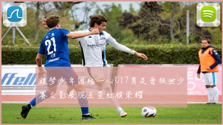 追梦少年团结一心U17男足晋级世少赛合影展现五星红旗荣耀