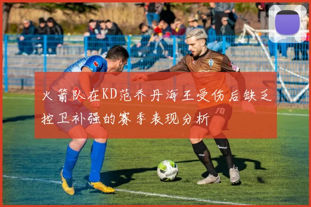 火箭队在KD范乔丹海王受伤后缺乏控卫补强的赛季表现分析