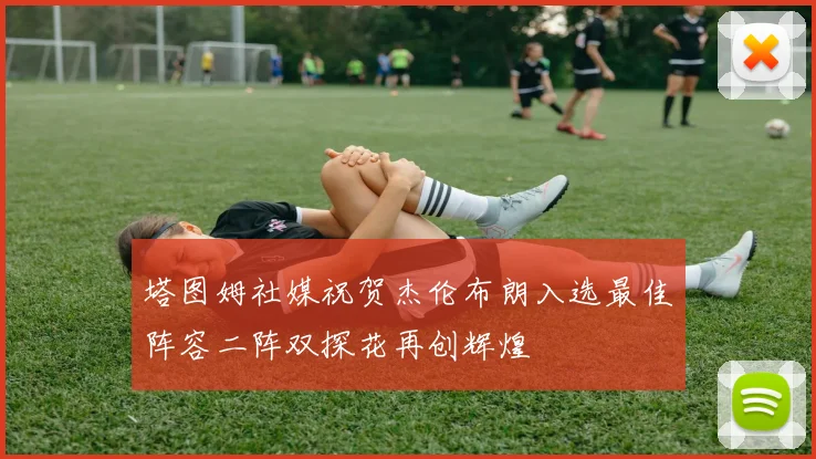 塔图姆社媒祝贺杰伦布朗入选最佳阵容二阵双探花再创辉煌