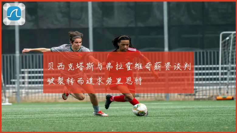 贝西克塔斯与弗拉霍维奇薪资谈判破裂转而追求劳里恩特