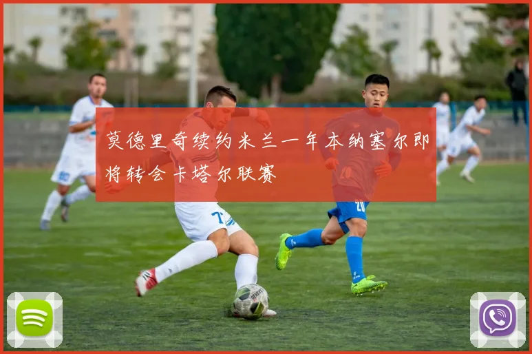莫德里奇续约米兰一年本纳塞尔即将转会卡塔尔联赛