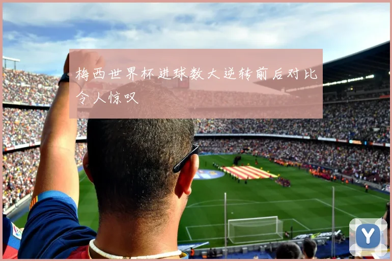梅西世界杯进球数大逆转前后对比令人惊叹