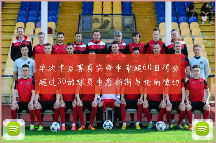 单次季后赛真实命中率超60且得分超过30的球员中詹姆斯与伦纳德的传奇表现