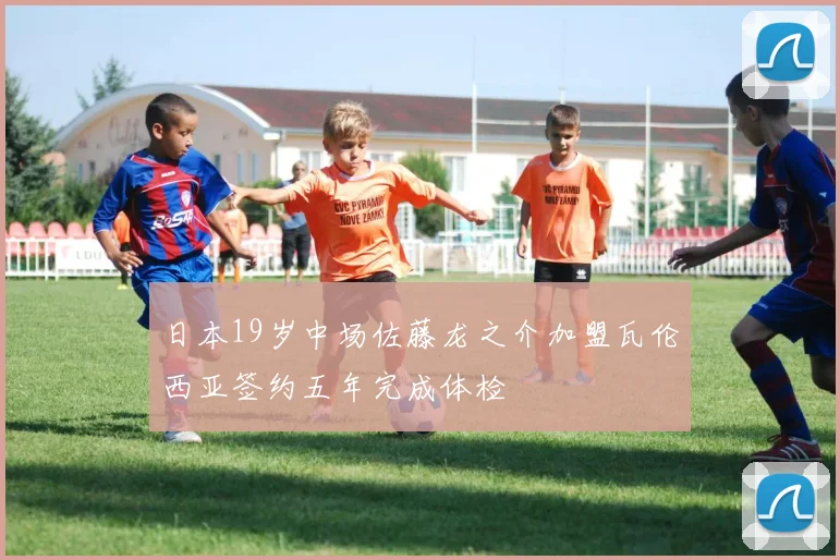 日本19岁中场佐藤龙之介加盟瓦伦西亚签约五年完成体检