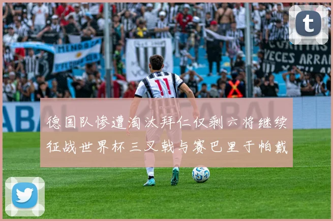 德国队惨遭淘汰拜仁仅剩六将继续征战世界杯三叉戟与赛巴里于帕戴维斯携手出战