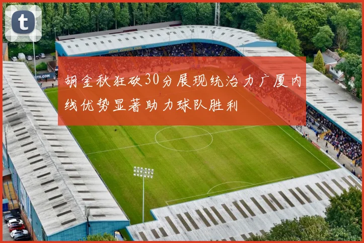 胡金秋狂砍30分展现统治力广厦内线优势显著助力球队胜利