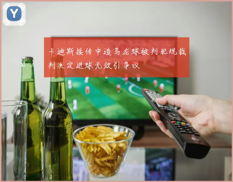 卡迪斯接传中造乌龙球被判犯规裁判决定进球无效引争议