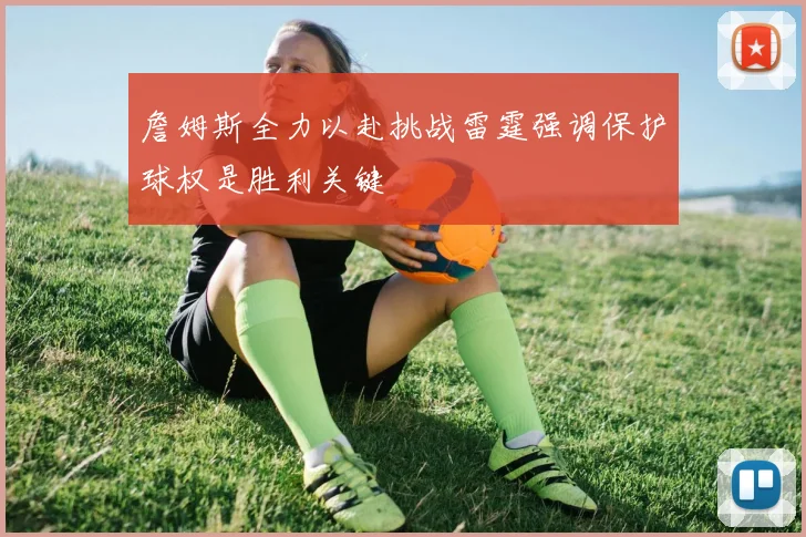 詹姆斯全力以赴挑战雷霆强调保护球权是胜利关键