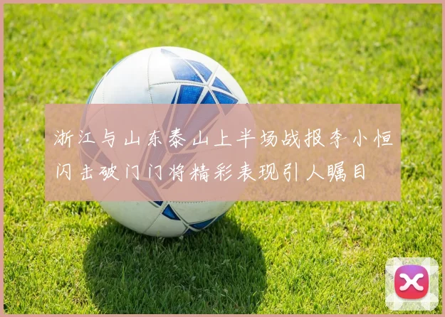 浙江与山东泰山上半场战报李小恒闪击破门门将精彩表现引人瞩目