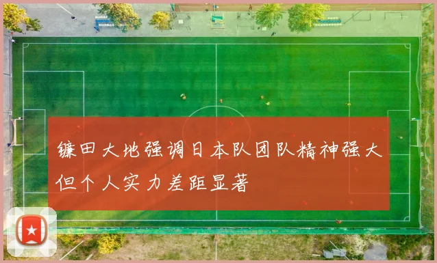 镰田大地强调日本队团队精神强大但个人实力差距显著
