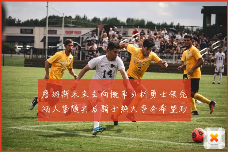 詹姆斯未来去向概率分析勇士领先湖人紧随其后骑士热火争夺希望渺茫