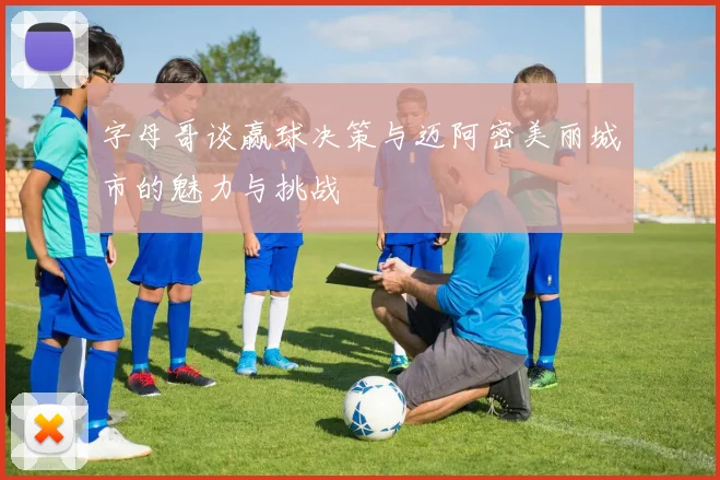 字母哥谈赢球决策与迈阿密美丽城市的魅力与挑战